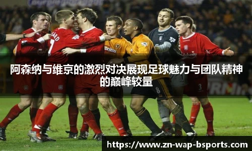 阿森纳与维京的激烈对决展现足球魅力与团队精神的巅峰较量
