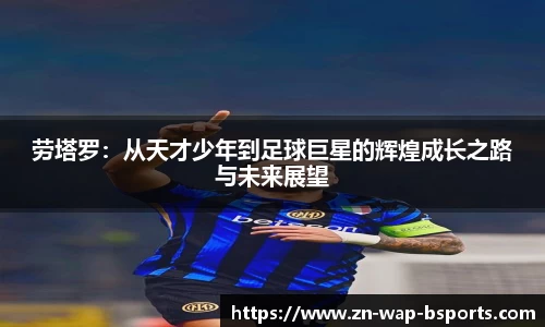 劳塔罗：从天才少年到足球巨星的辉煌成长之路与未来展望