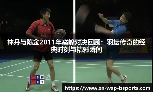 林丹与陈金2011年巅峰对决回顾：羽坛传奇的经典时刻与精彩瞬间