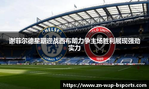 谢菲尔德星期迎战西布朗力争主场胜利展现强劲实力