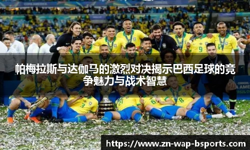 帕梅拉斯与达伽马的激烈对决揭示巴西足球的竞争魅力与战术智慧
