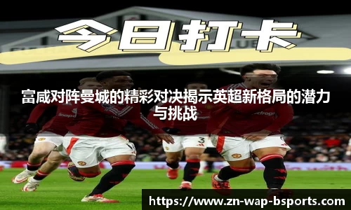 富咸对阵曼城的精彩对决揭示英超新格局的潜力与挑战