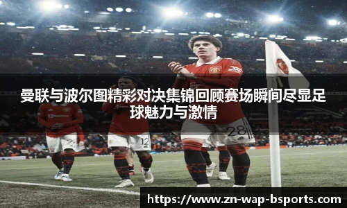 曼联与波尔图精彩对决集锦回顾赛场瞬间尽显足球魅力与激情