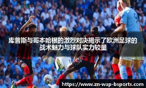 库普斯与哥本哈根的激烈对决揭示了欧洲足球的战术魅力与球队实力较量