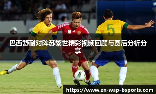 巴西舒耐对阵苏黎世精彩视频回顾与赛后分析分享