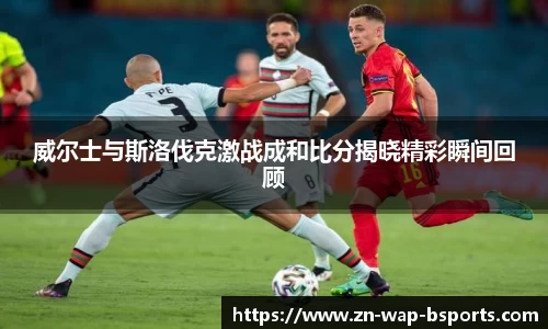 威尔士与斯洛伐克激战成和比分揭晓精彩瞬间回顾