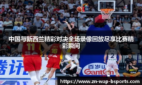中国与新西兰精彩对决全场录像回放尽享比赛精彩瞬间