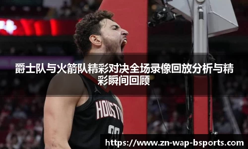 爵士队与火箭队精彩对决全场录像回放分析与精彩瞬间回顾