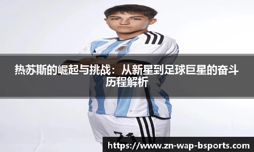热苏斯的崛起与挑战：从新星到足球巨星的奋斗历程解析