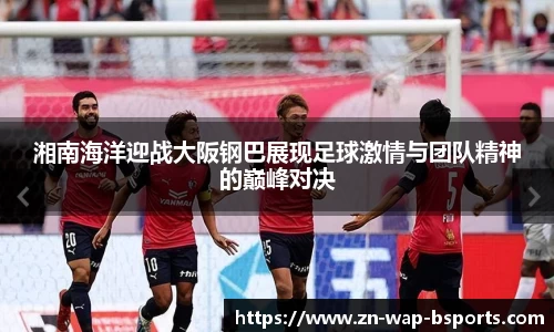 湘南海洋迎战大阪钢巴展现足球激情与团队精神的巅峰对决