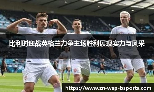 比利时迎战英格兰力争主场胜利展现实力与风采