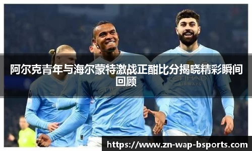 阿尔克青年与海尔蒙特激战正酣比分揭晓精彩瞬间回顾