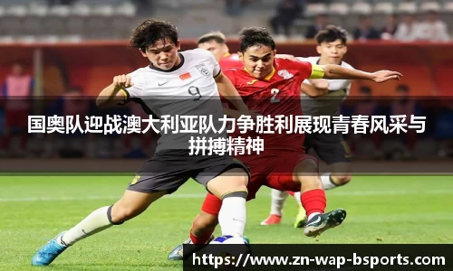 国奥队迎战澳大利亚队力争胜利展现青春风采与拼搏精神