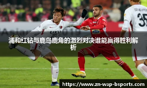 浦和红钻与鹿岛鹿角的激烈对决谁能赢得胜利解析