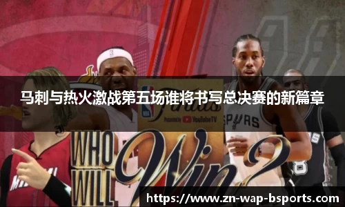 马刺与热火激战第五场谁将书写总决赛的新篇章