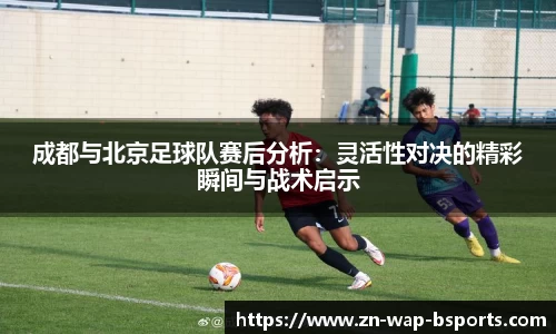 成都与北京足球队赛后分析：灵活性对决的精彩瞬间与战术启示