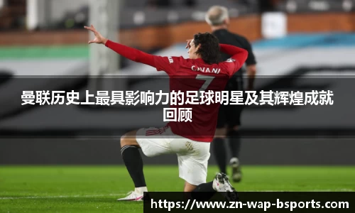 曼联历史上最具影响力的足球明星及其辉煌成就回顾