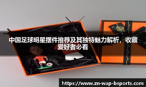 中国足球明星摆件推荐及其独特魅力解析，收藏爱好者必看