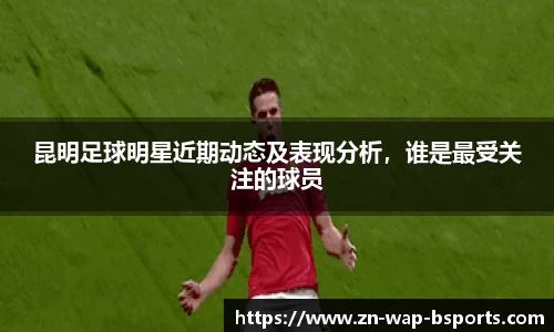 昆明足球明星近期动态及表现分析，谁是最受关注的球员